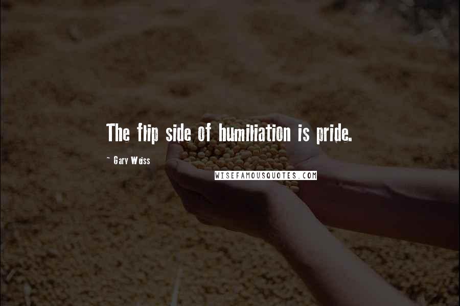 Gary Weiss Quotes: The flip side of humiliation is pride.