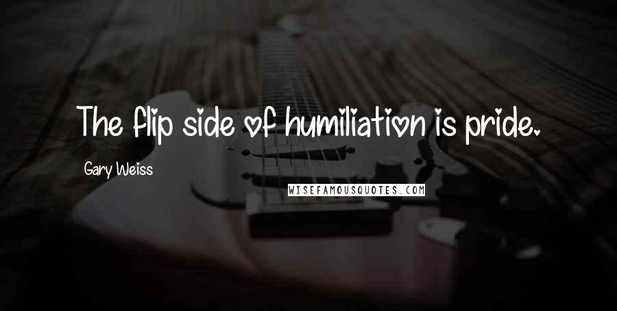 Gary Weiss Quotes: The flip side of humiliation is pride.