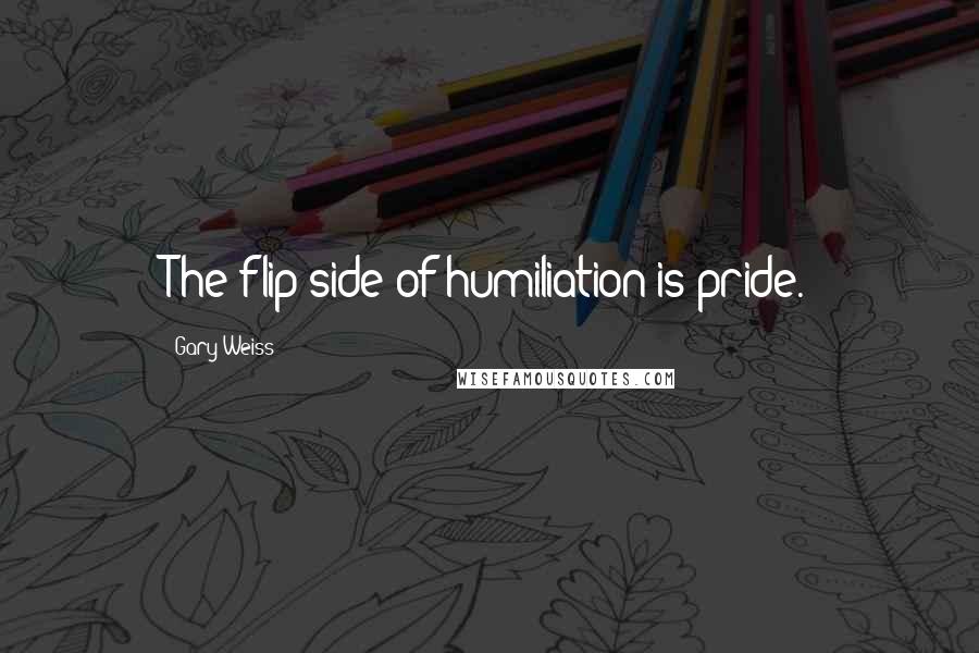 Gary Weiss Quotes: The flip side of humiliation is pride.