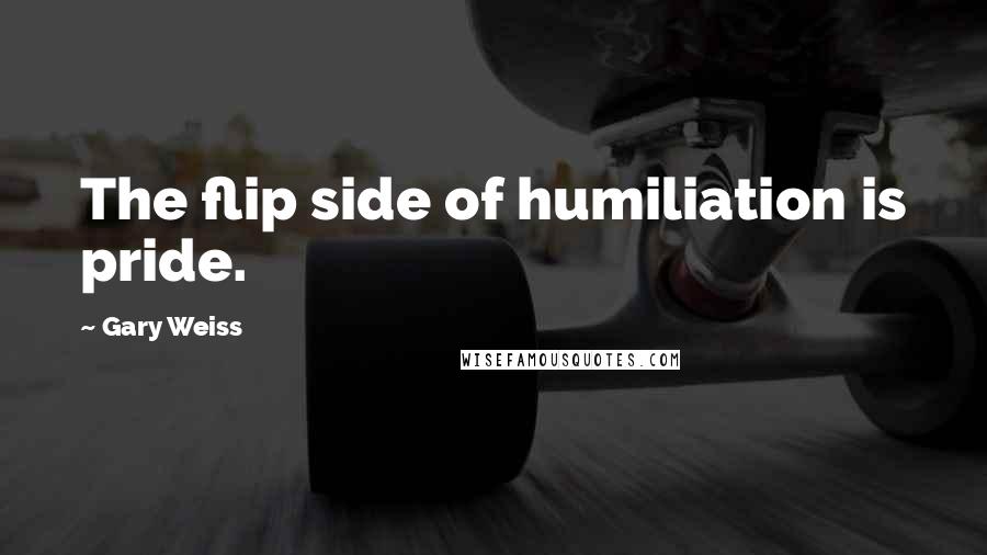 Gary Weiss Quotes: The flip side of humiliation is pride.