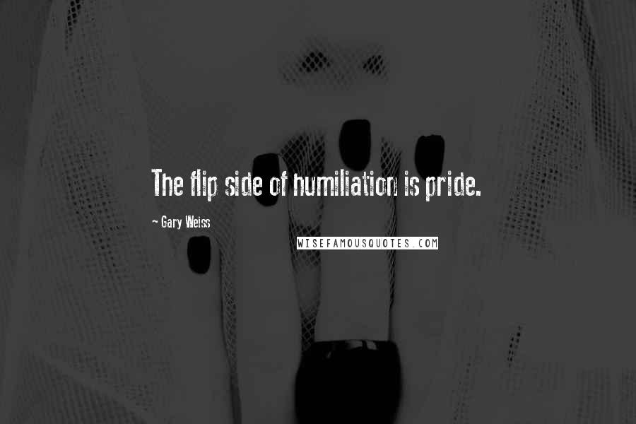 Gary Weiss Quotes: The flip side of humiliation is pride.