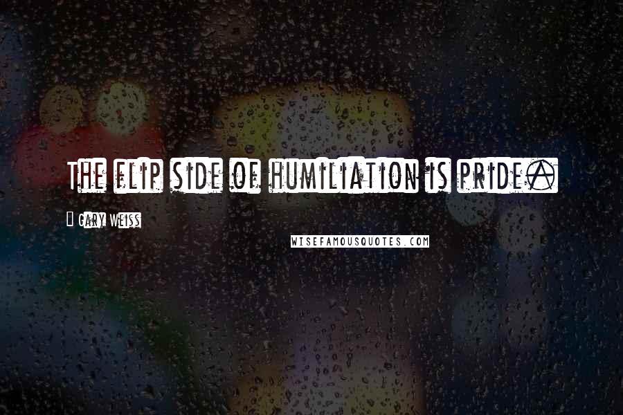 Gary Weiss Quotes: The flip side of humiliation is pride.