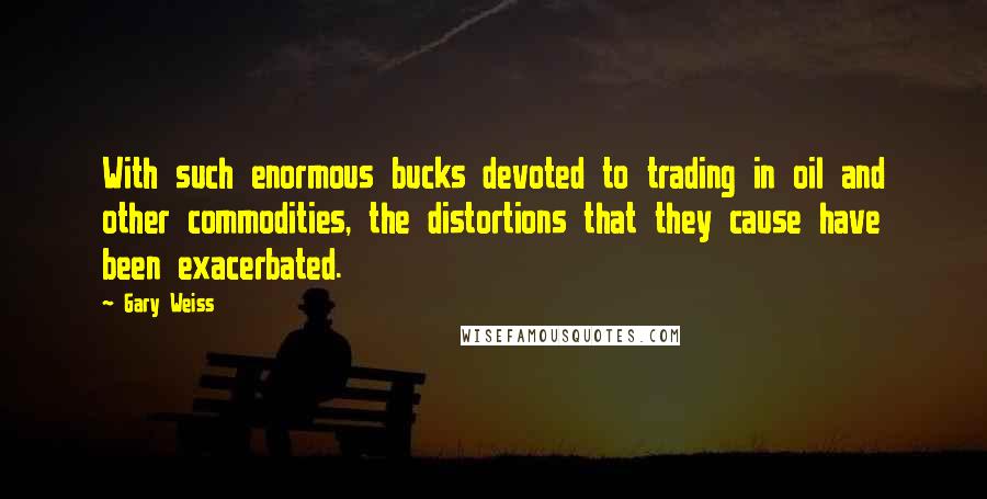 Gary Weiss Quotes: With such enormous bucks devoted to trading in oil and other commodities, the distortions that they cause have been exacerbated.