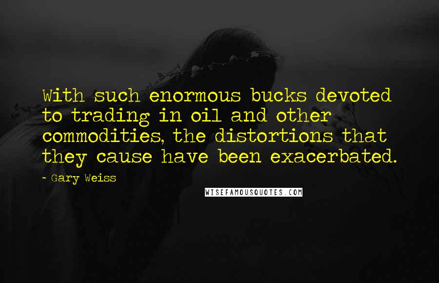 Gary Weiss Quotes: With such enormous bucks devoted to trading in oil and other commodities, the distortions that they cause have been exacerbated.