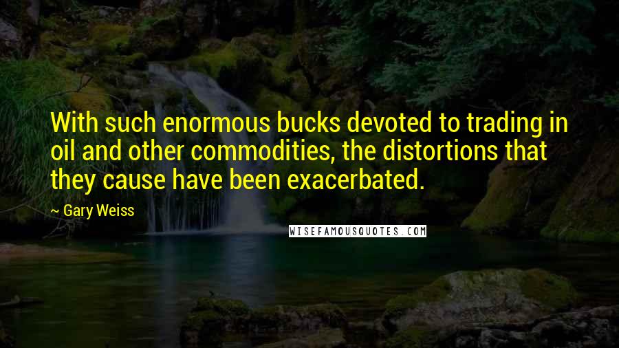 Gary Weiss Quotes: With such enormous bucks devoted to trading in oil and other commodities, the distortions that they cause have been exacerbated.