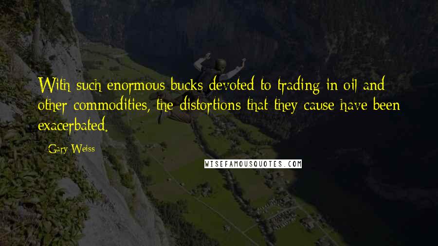Gary Weiss Quotes: With such enormous bucks devoted to trading in oil and other commodities, the distortions that they cause have been exacerbated.