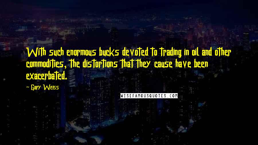 Gary Weiss Quotes: With such enormous bucks devoted to trading in oil and other commodities, the distortions that they cause have been exacerbated.