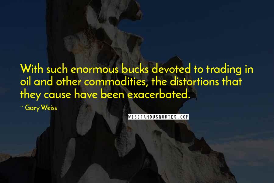 Gary Weiss Quotes: With such enormous bucks devoted to trading in oil and other commodities, the distortions that they cause have been exacerbated.