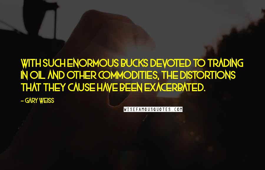 Gary Weiss Quotes: With such enormous bucks devoted to trading in oil and other commodities, the distortions that they cause have been exacerbated.