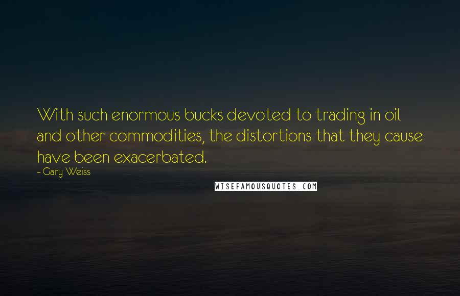 Gary Weiss Quotes: With such enormous bucks devoted to trading in oil and other commodities, the distortions that they cause have been exacerbated.