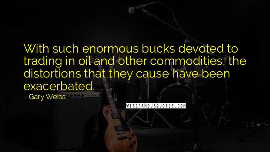 Gary Weiss Quotes: With such enormous bucks devoted to trading in oil and other commodities, the distortions that they cause have been exacerbated.