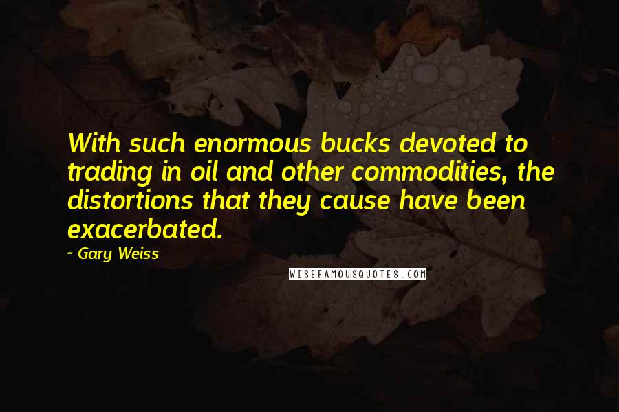 Gary Weiss Quotes: With such enormous bucks devoted to trading in oil and other commodities, the distortions that they cause have been exacerbated.