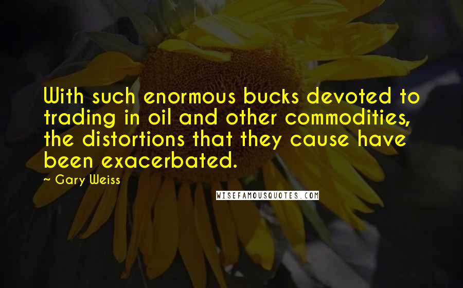 Gary Weiss Quotes: With such enormous bucks devoted to trading in oil and other commodities, the distortions that they cause have been exacerbated.