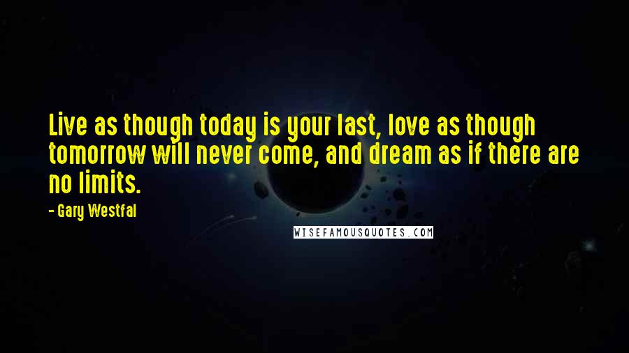 Gary Westfal Quotes: Live as though today is your last, love as though tomorrow will never come, and dream as if there are no limits.