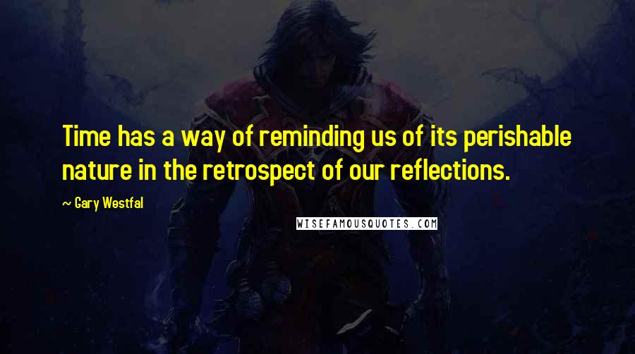 Gary Westfal Quotes: Time has a way of reminding us of its perishable nature in the retrospect of our reflections.