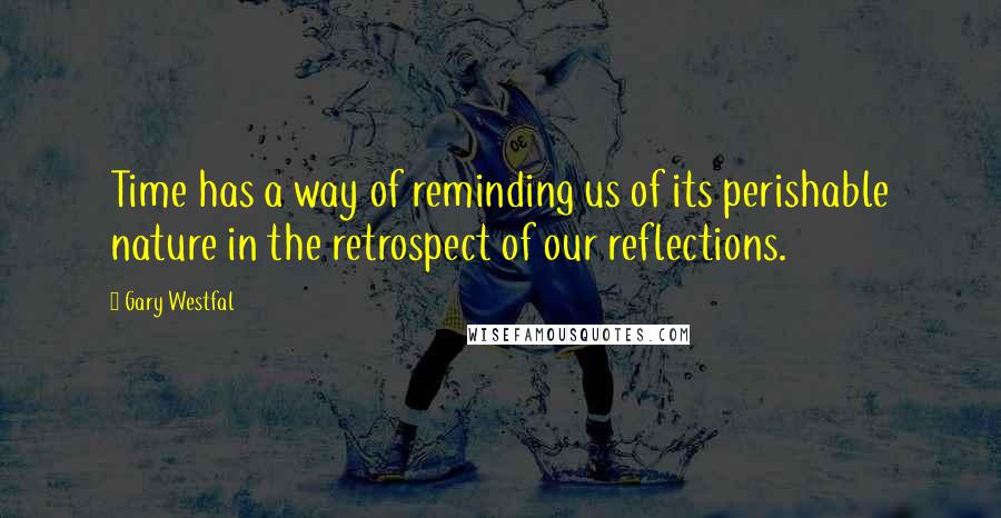 Gary Westfal Quotes: Time has a way of reminding us of its perishable nature in the retrospect of our reflections.