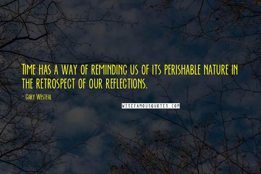 Gary Westfal Quotes: Time has a way of reminding us of its perishable nature in the retrospect of our reflections.
