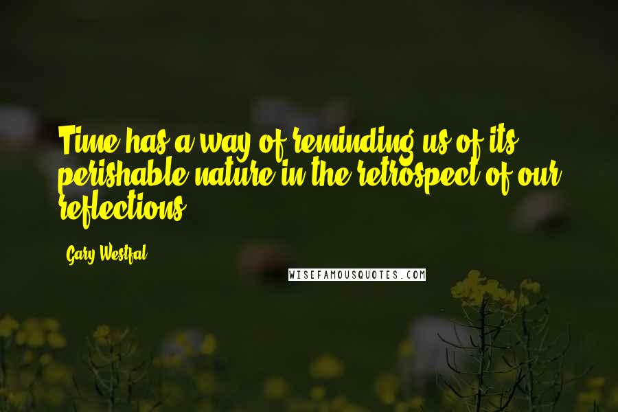 Gary Westfal Quotes: Time has a way of reminding us of its perishable nature in the retrospect of our reflections.