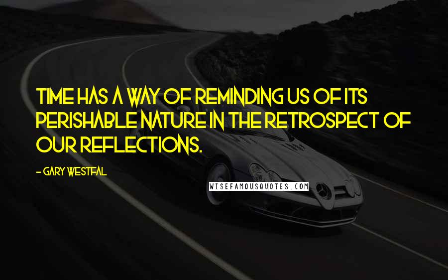 Gary Westfal Quotes: Time has a way of reminding us of its perishable nature in the retrospect of our reflections.