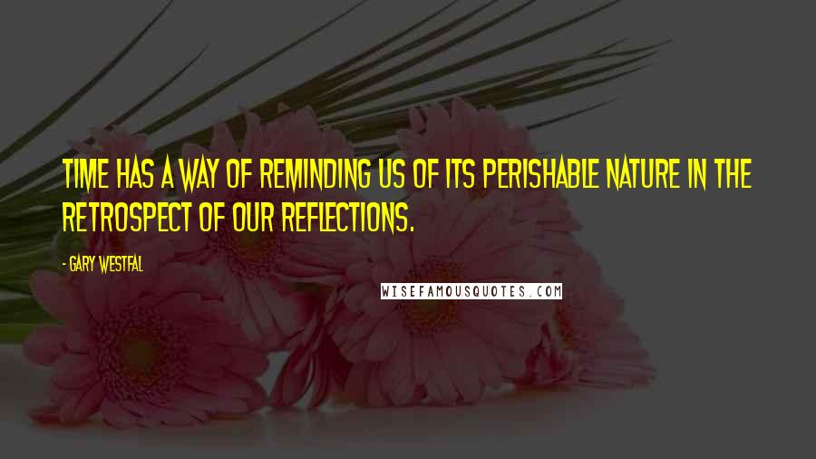 Gary Westfal Quotes: Time has a way of reminding us of its perishable nature in the retrospect of our reflections.