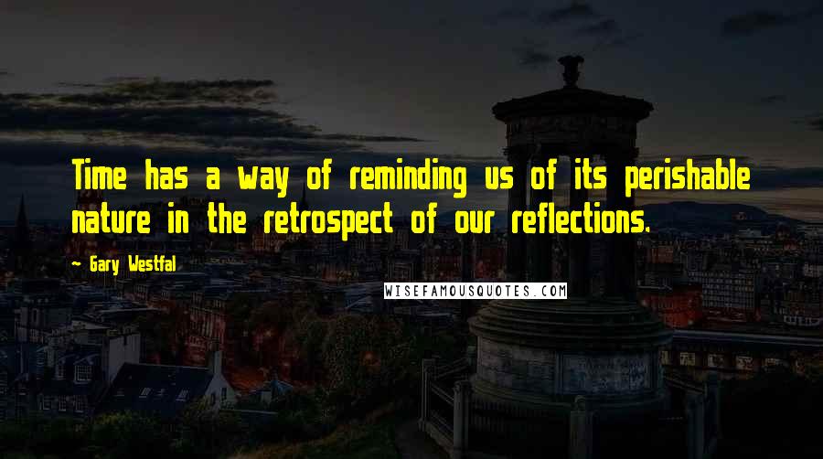 Gary Westfal Quotes: Time has a way of reminding us of its perishable nature in the retrospect of our reflections.