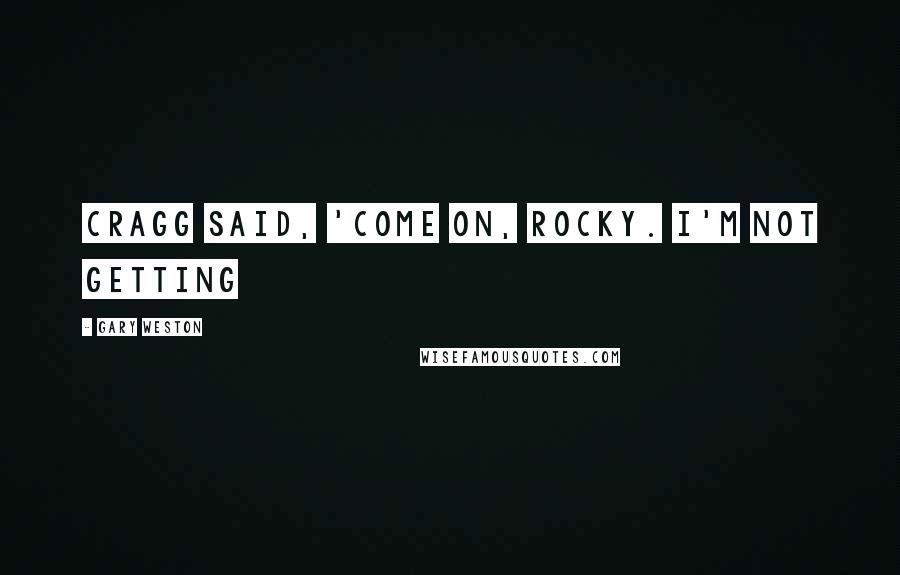 Gary Weston Quotes: Cragg said, 'Come on, Rocky. I'm not getting
