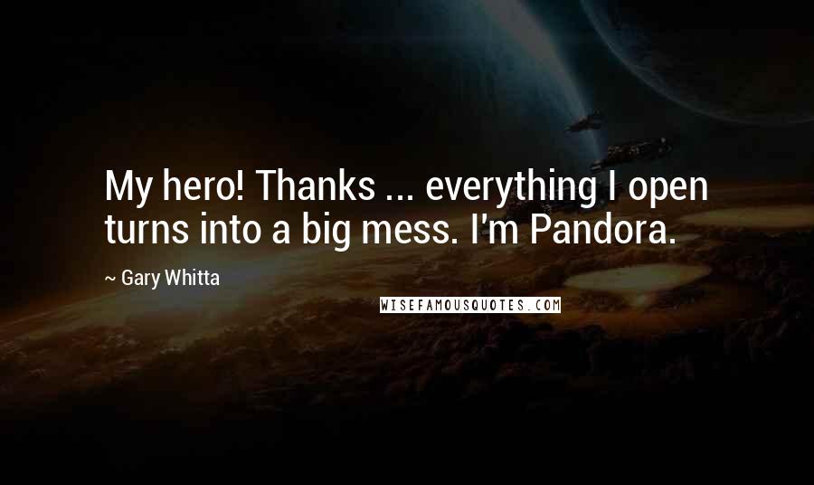 Gary Whitta Quotes: My hero! Thanks ... everything I open turns into a big mess. I'm Pandora.