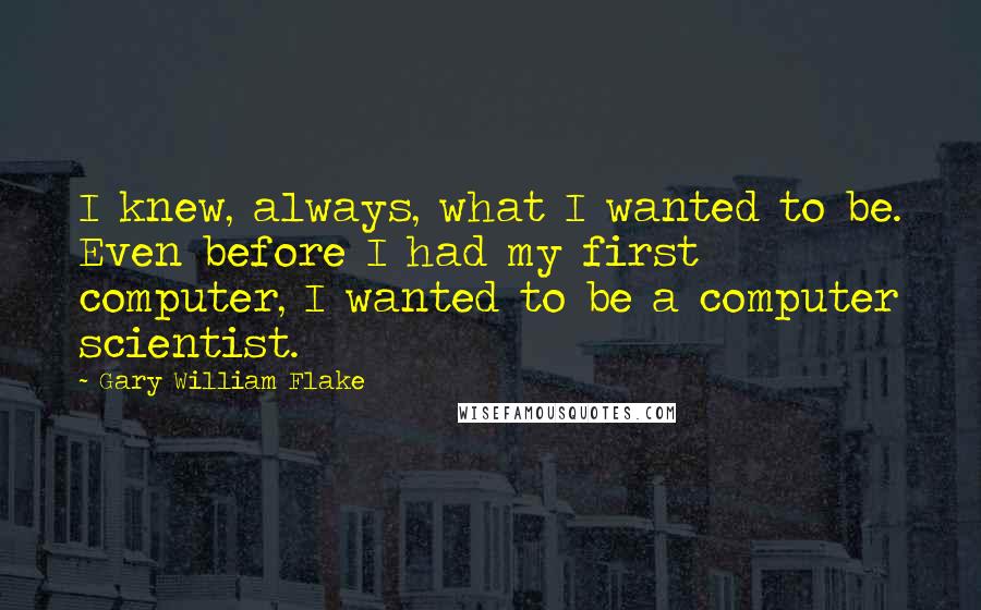 Gary William Flake Quotes: I knew, always, what I wanted to be. Even before I had my first computer, I wanted to be a computer scientist.