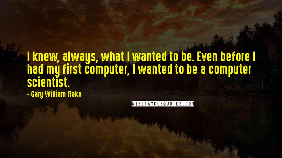 Gary William Flake Quotes: I knew, always, what I wanted to be. Even before I had my first computer, I wanted to be a computer scientist.