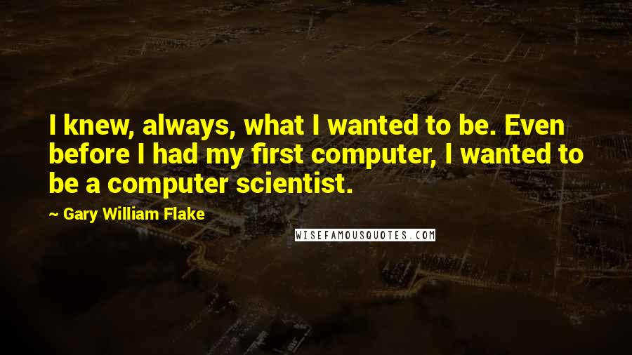 Gary William Flake Quotes: I knew, always, what I wanted to be. Even before I had my first computer, I wanted to be a computer scientist.