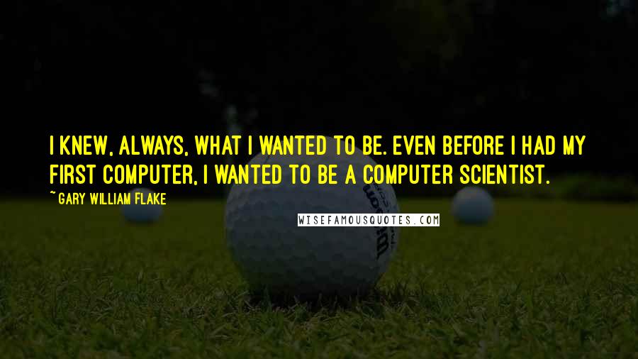 Gary William Flake Quotes: I knew, always, what I wanted to be. Even before I had my first computer, I wanted to be a computer scientist.