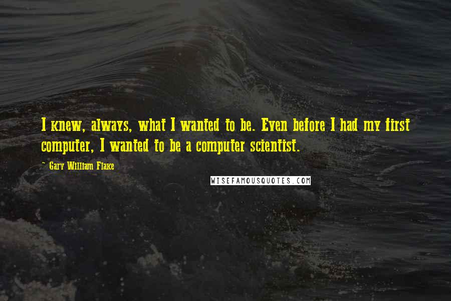 Gary William Flake Quotes: I knew, always, what I wanted to be. Even before I had my first computer, I wanted to be a computer scientist.