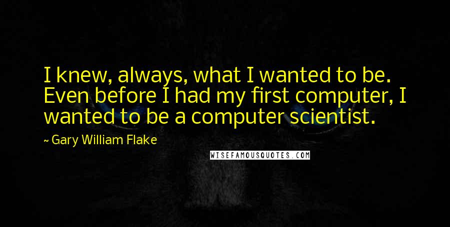 Gary William Flake Quotes: I knew, always, what I wanted to be. Even before I had my first computer, I wanted to be a computer scientist.