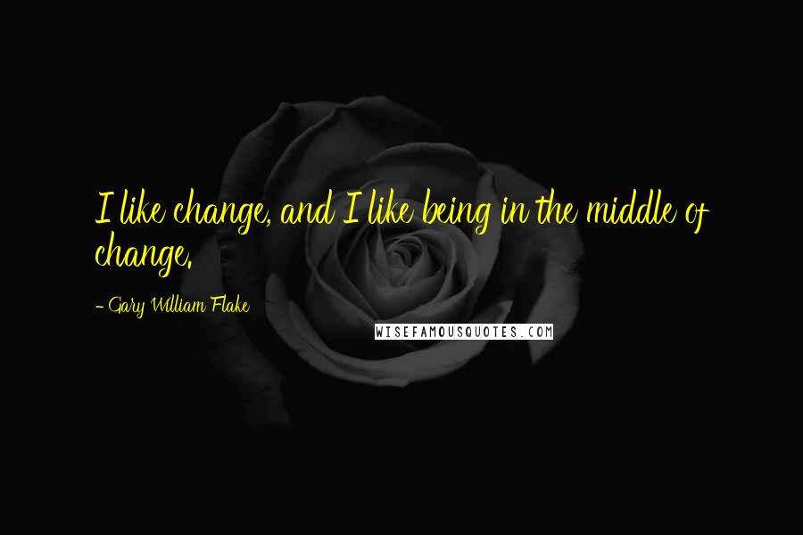 Gary William Flake Quotes: I like change, and I like being in the middle of change.