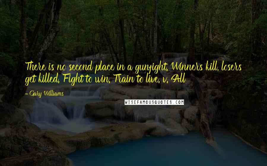 Gary Williams Quotes: There is no second place in a gunfight. Winners kill, losers get killed. Fight to win. Train to live. v. All