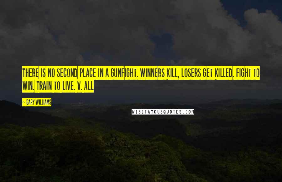 Gary Williams Quotes: There is no second place in a gunfight. Winners kill, losers get killed. Fight to win. Train to live. v. All