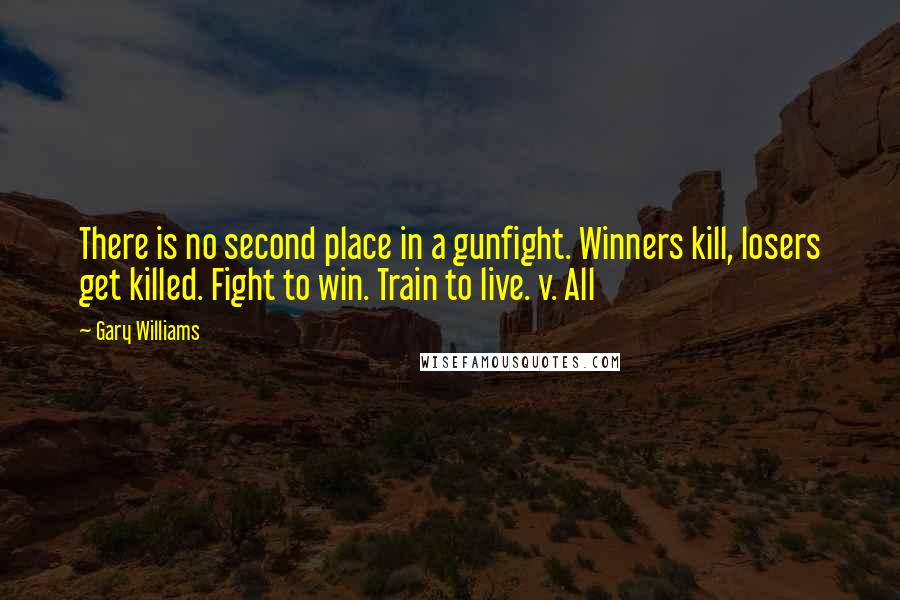 Gary Williams Quotes: There is no second place in a gunfight. Winners kill, losers get killed. Fight to win. Train to live. v. All