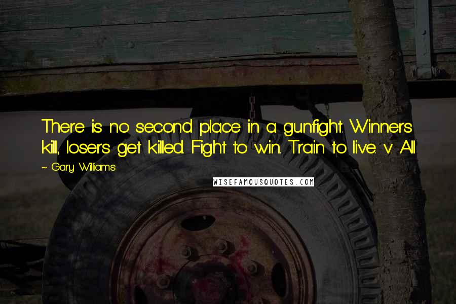 Gary Williams Quotes: There is no second place in a gunfight. Winners kill, losers get killed. Fight to win. Train to live. v. All