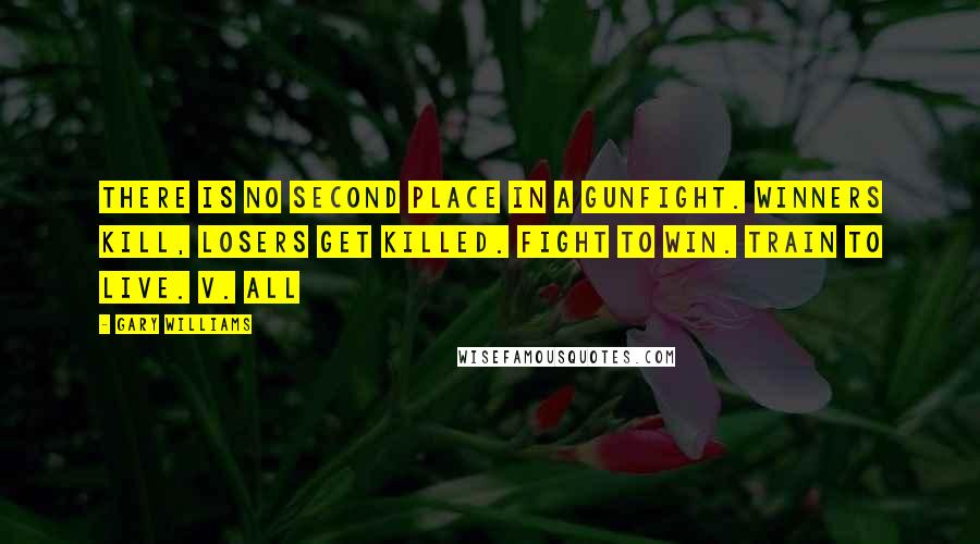 Gary Williams Quotes: There is no second place in a gunfight. Winners kill, losers get killed. Fight to win. Train to live. v. All