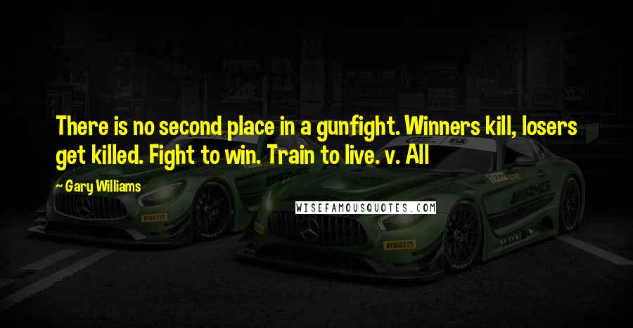 Gary Williams Quotes: There is no second place in a gunfight. Winners kill, losers get killed. Fight to win. Train to live. v. All