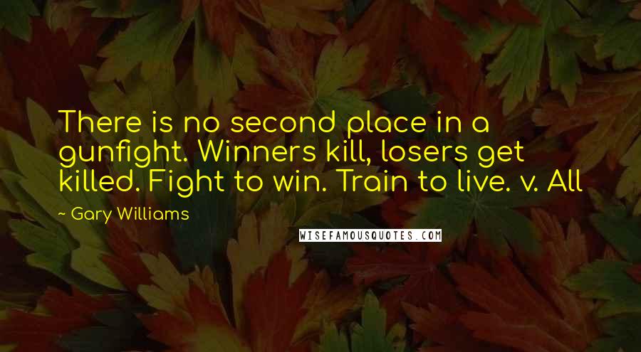 Gary Williams Quotes: There is no second place in a gunfight. Winners kill, losers get killed. Fight to win. Train to live. v. All