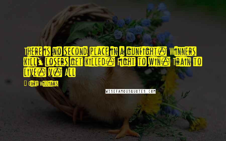 Gary Williams Quotes: There is no second place in a gunfight. Winners kill, losers get killed. Fight to win. Train to live. v. All