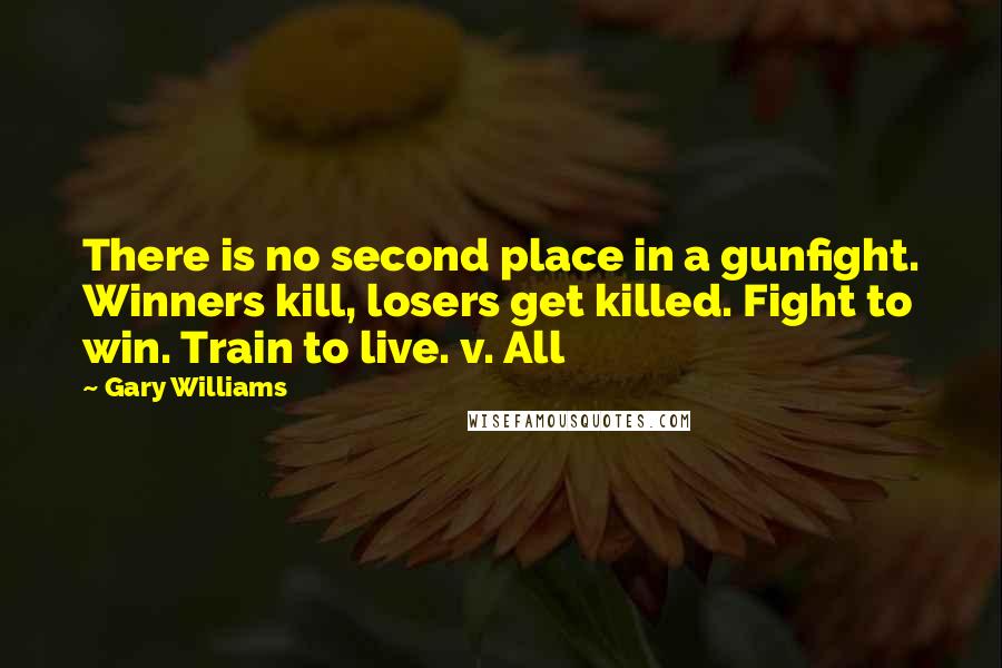 Gary Williams Quotes: There is no second place in a gunfight. Winners kill, losers get killed. Fight to win. Train to live. v. All