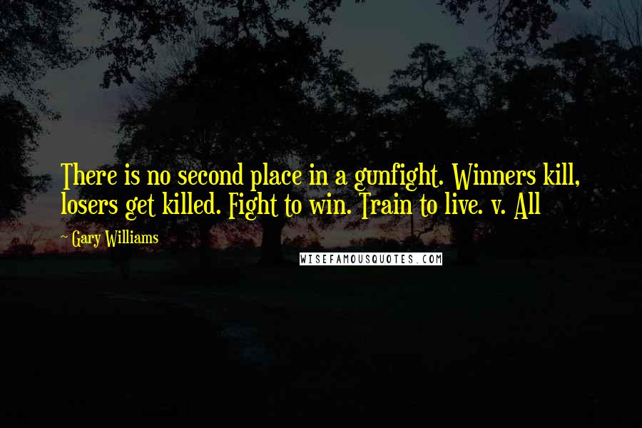 Gary Williams Quotes: There is no second place in a gunfight. Winners kill, losers get killed. Fight to win. Train to live. v. All