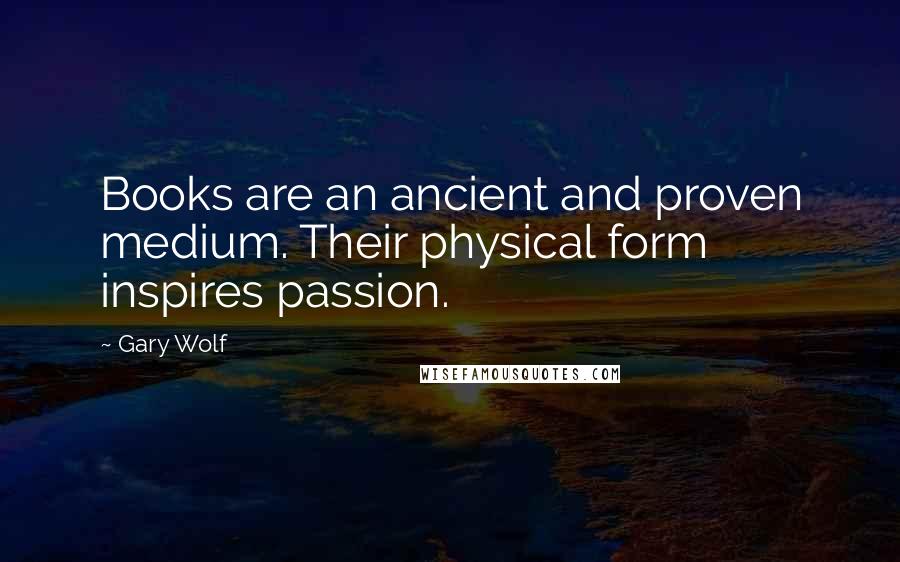 Gary Wolf Quotes: Books are an ancient and proven medium. Their physical form inspires passion.