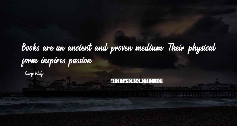 Gary Wolf Quotes: Books are an ancient and proven medium. Their physical form inspires passion.