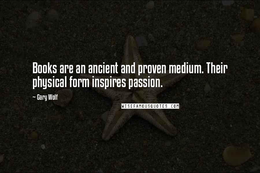 Gary Wolf Quotes: Books are an ancient and proven medium. Their physical form inspires passion.