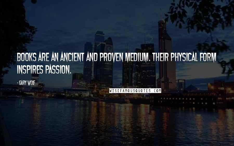 Gary Wolf Quotes: Books are an ancient and proven medium. Their physical form inspires passion.