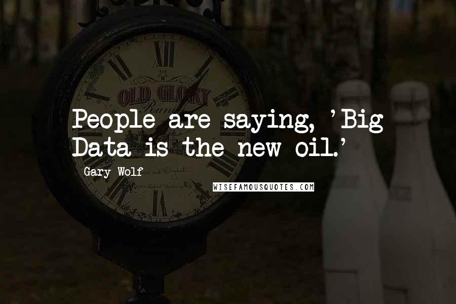 Gary Wolf Quotes: People are saying, 'Big Data is the new oil.'