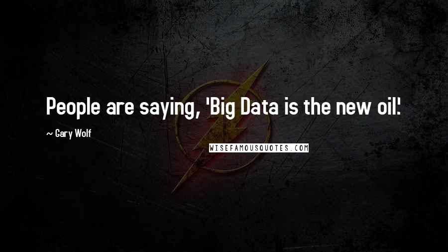 Gary Wolf Quotes: People are saying, 'Big Data is the new oil.'